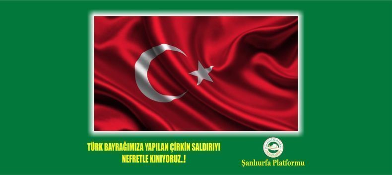 ŞANLIURFA PLATFORMU, TÜRK BAYRAĞINA YÖNELİK SALDIRIYI ŞİDDETLE KINIYORUZ.